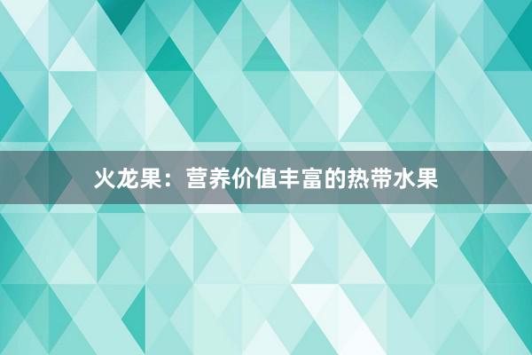 火龙果：营养价值丰富的热带水果