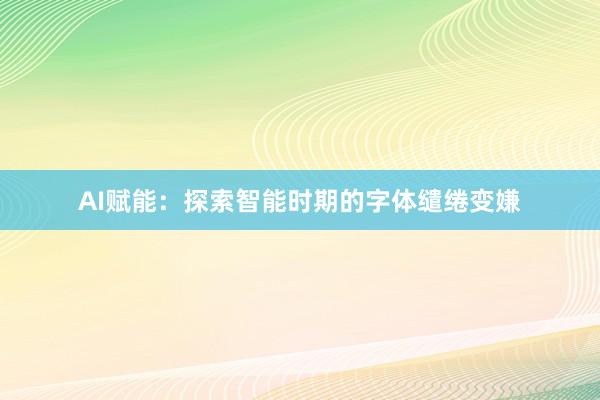 AI赋能：探索智能时期的字体缱绻变嫌